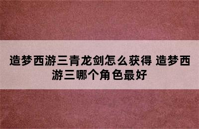 造梦西游三青龙剑怎么获得 造梦西游三哪个角色最好